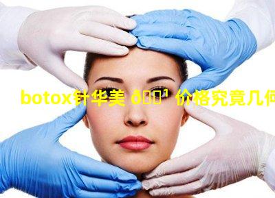 botox针华美 🌹 价格究竟几何